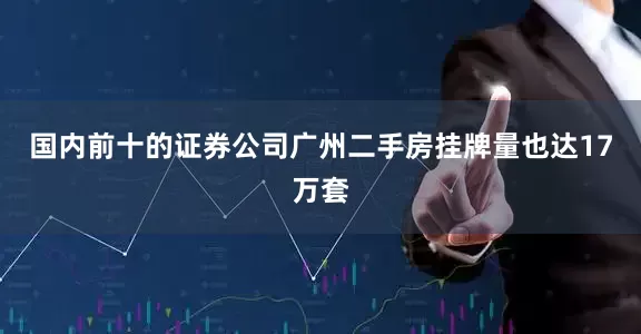 国内前十的证券公司广州二手房挂牌量也达17万套