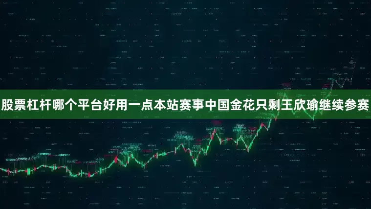 股票杠杆哪个平台好用一点本站赛事中国金花只剩王欣瑜继续参赛