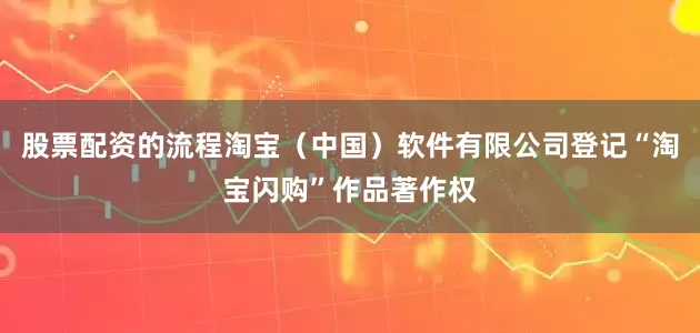 股票配资的流程淘宝（中国）软件有限公司登记“淘宝闪购”作品著作权
