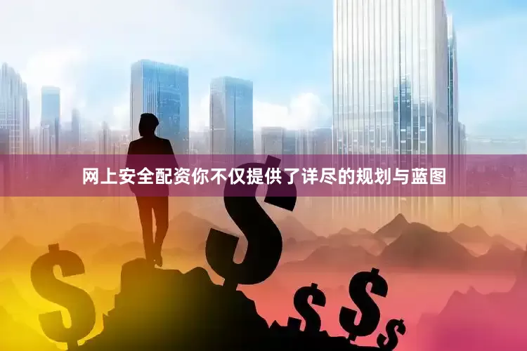 网上安全配资你不仅提供了详尽的规划与蓝图