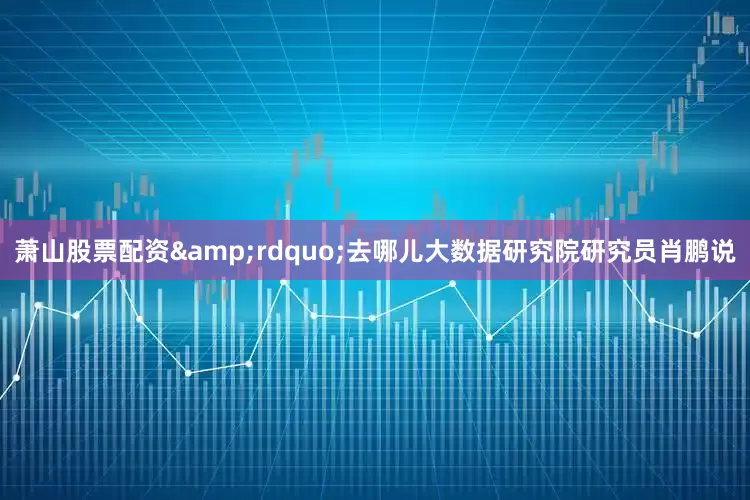 萧山股票配资&rdquo;去哪儿大数据研究院研究员肖鹏说