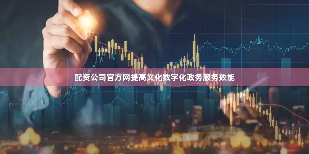配资公司官方网提高文化数字化政务服务效能