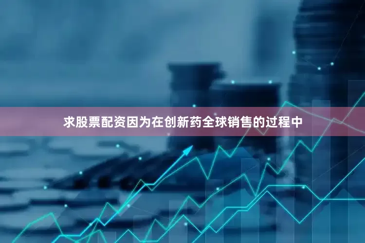 求股票配资因为在创新药全球销售的过程中