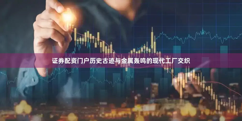 证券配资门户历史古迹与金属轰鸣的现代工厂交织