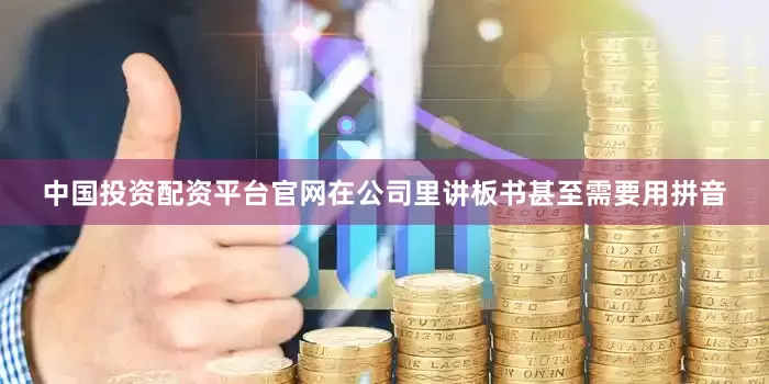 中国投资配资平台官网在公司里讲板书甚至需要用拼音