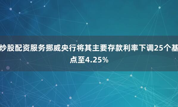炒股配资服务挪威央行将其主要存款利率下调25个基点至4.25%