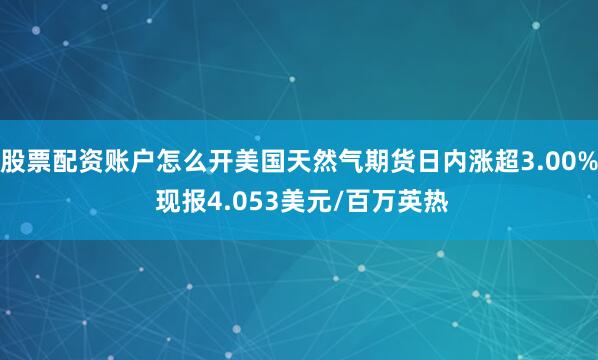 股票配资账户怎么开美国天然气期货日内涨超3.00% 现报4.053美元/百万英热