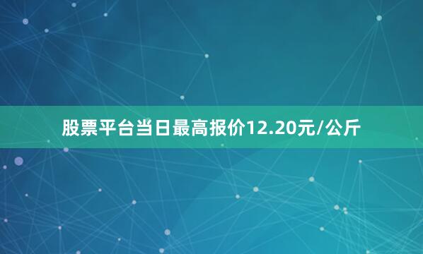 股票平台当日最高报价12.20元/公斤