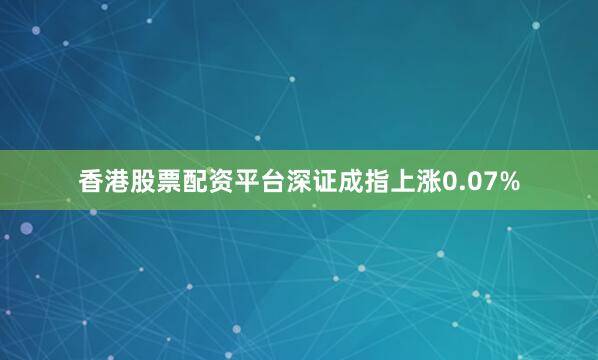香港股票配资平台深证成指上涨0.07%
