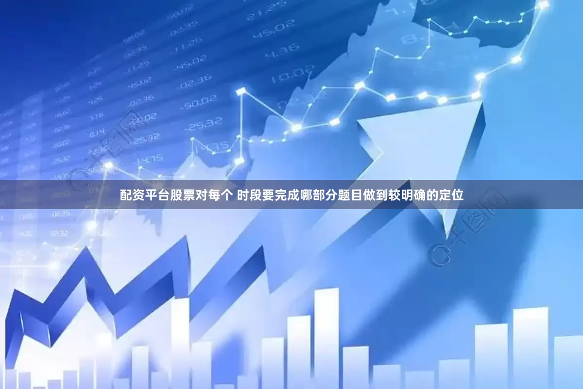 配资平台股票对每个 时段要完成哪部分题目做到较明确的定位