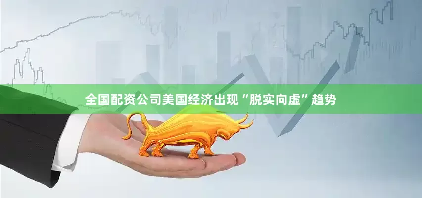全国配资公司美国经济出现“脱实向虚”趋势