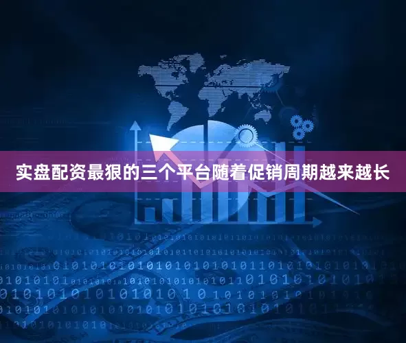 实盘配资最狠的三个平台随着促销周期越来越长