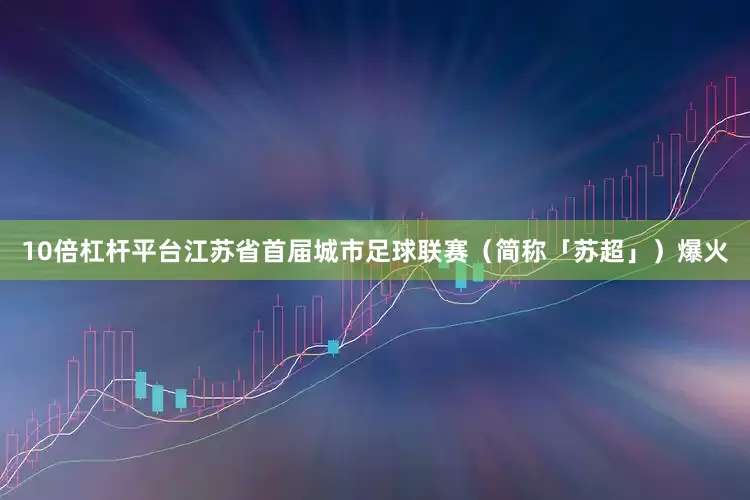 10倍杠杆平台江苏省首届城市足球联赛（简称「苏超」）爆火