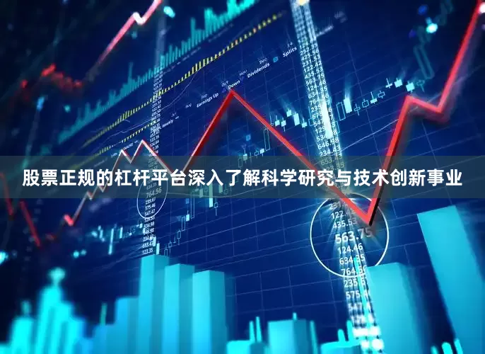 股票正规的杠杆平台深入了解科学研究与技术创新事业
