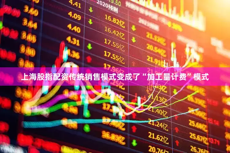 上海股指配资传统销售模式变成了“加工量计费”模式