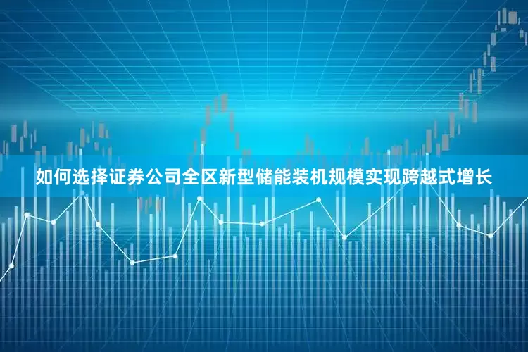 如何选择证券公司全区新型储能装机规模实现跨越式增长
