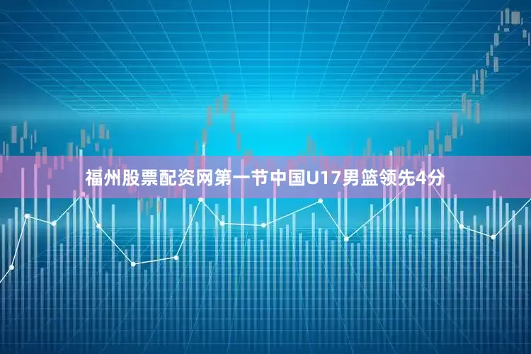 福州股票配资网　　第一节中国U17男篮领先4分