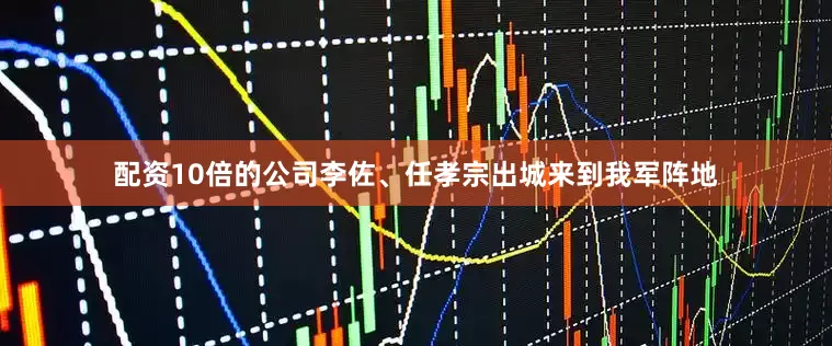 配资10倍的公司李佐、任孝宗出城来到我军阵地