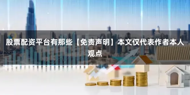 股票配资平台有那些【免责声明】本文仅代表作者本人观点