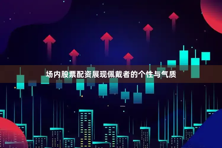 场内股票配资展现佩戴者的个性与气质