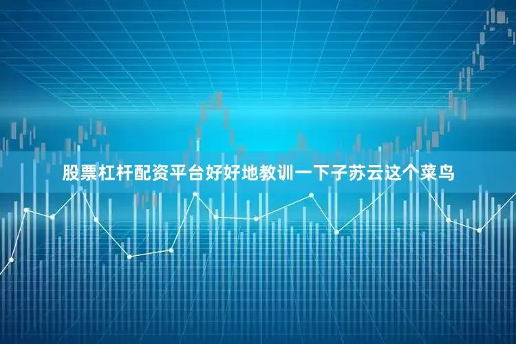 股票杠杆配资平台好好地教训一下子苏云这个菜鸟