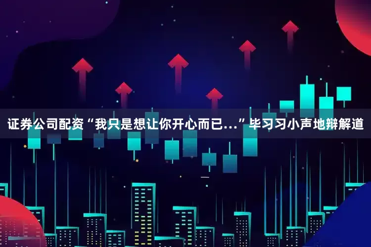 证券公司配资“我只是想让你开心而已…”毕习习小声地辩解道