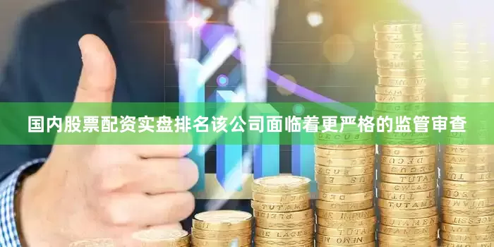 国内股票配资实盘排名该公司面临着更严格的监管审查