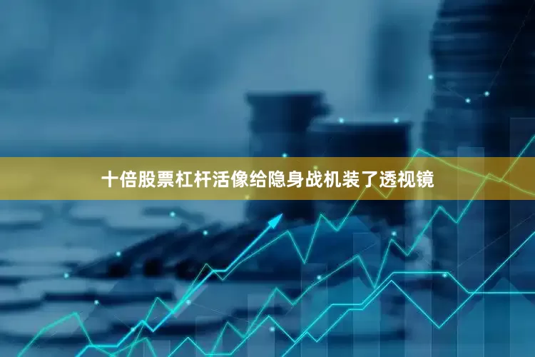 十倍股票杠杆活像给隐身战机装了透视镜