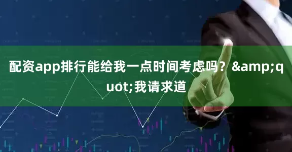 配资app排行能给我一点时间考虑吗？&quot;我请求道