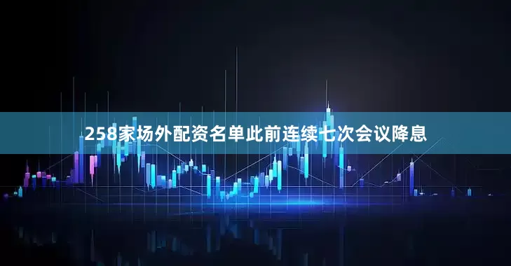 258家场外配资名单此前连续七次会议降息