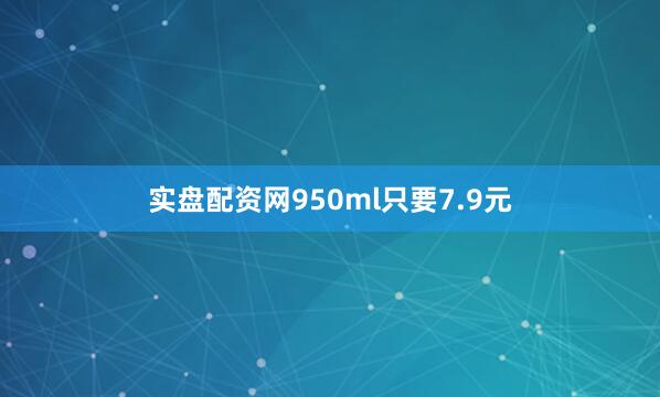 实盘配资网950ml只要7.9元