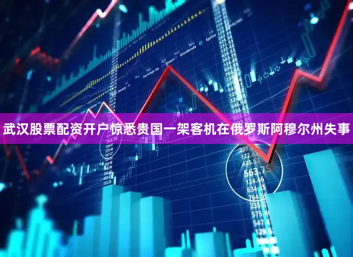 武汉股票配资开户惊悉贵国一架客机在俄罗斯阿穆尔州失事