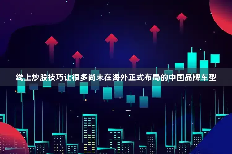线上炒股技巧让很多尚未在海外正式布局的中国品牌车型