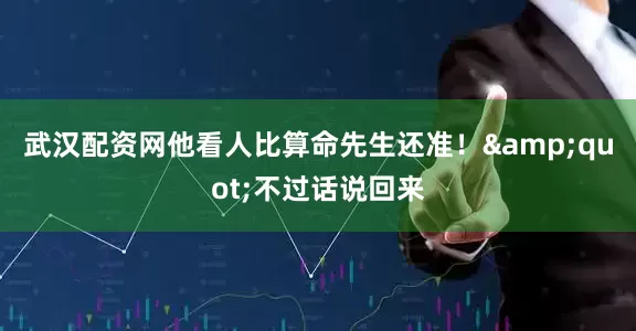 武汉配资网他看人比算命先生还准！&quot;不过话说回来
