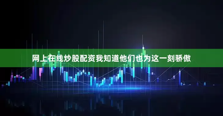 网上在线炒股配资我知道他们也为这一刻骄傲