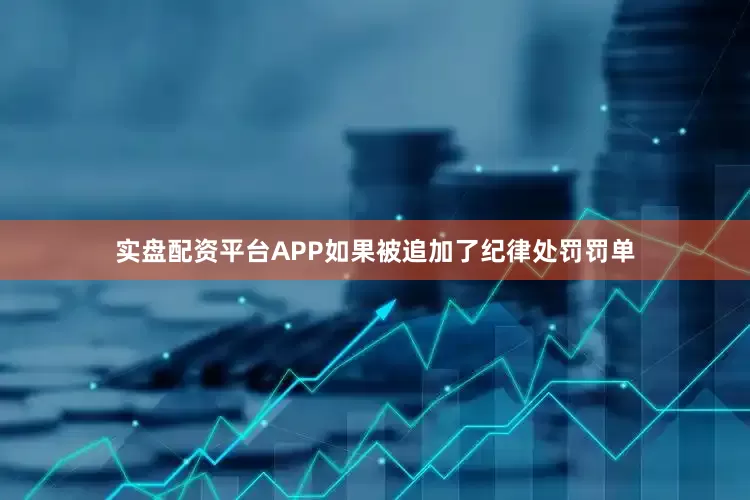 实盘配资平台APP如果被追加了纪律处罚罚单