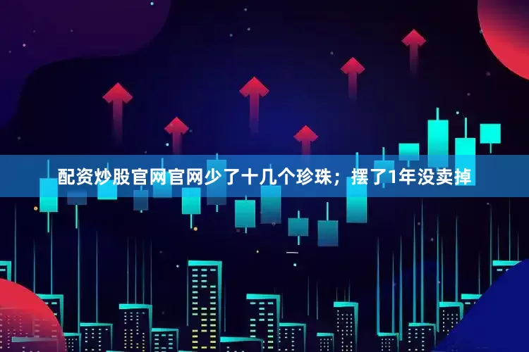 配资炒股官网官网少了十几个珍珠；摆了1年没卖掉