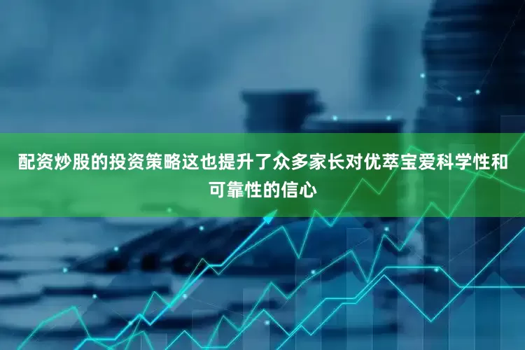 配资炒股的投资策略这也提升了众多家长对优萃宝爱科学性和可靠性的信心