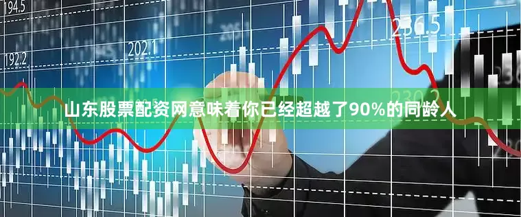 山东股票配资网意味着你已经超越了90%的同龄人