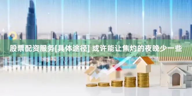 股票配资服务[具体途径] 或许能让焦灼的夜晚少一些