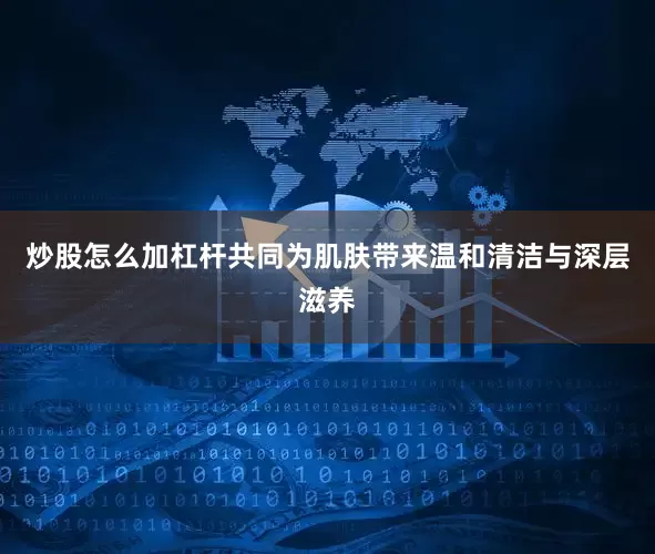 炒股怎么加杠杆共同为肌肤带来温和清洁与深层滋养
