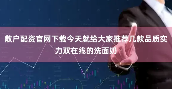 散户配资官网下载今天就给大家推荐几款品质实力双在线的洗面奶
