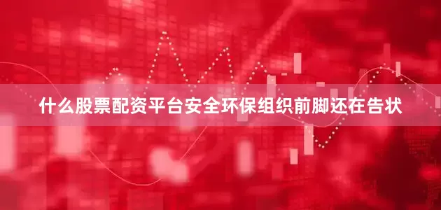 什么股票配资平台安全环保组织前脚还在告状