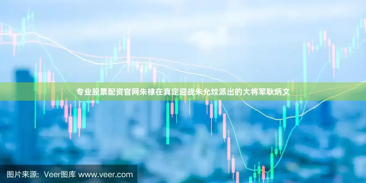 专业股票配资官网朱棣在真定迎战朱允炆派出的大将军耿炳文