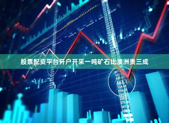 股票配资平台开户开采一吨矿石比澳洲贵三成