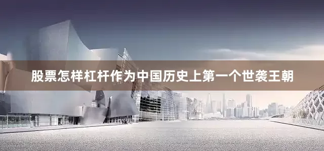 股票怎样杠杆作为中国历史上第一个世袭王朝
