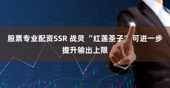 股票专业配资SSR 战灵 “红莲圣子” 可进一步提升输出上限