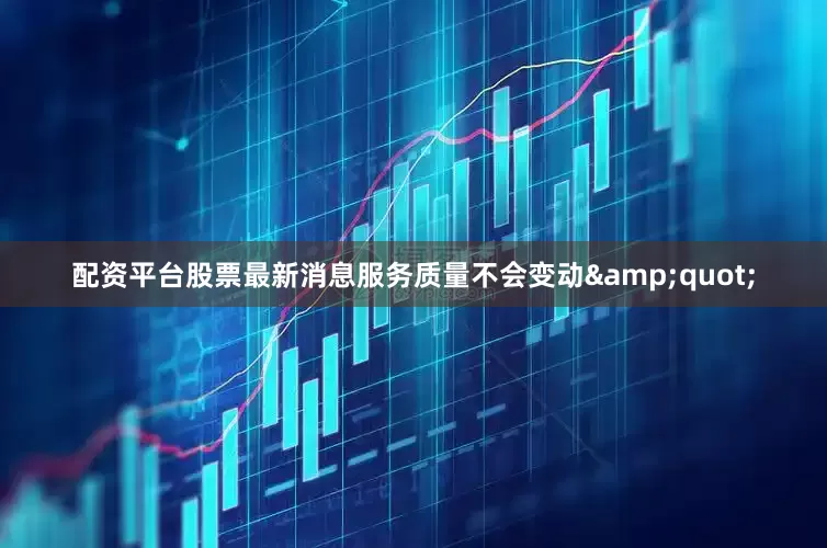 配资平台股票最新消息服务质量不会变动&quot;
