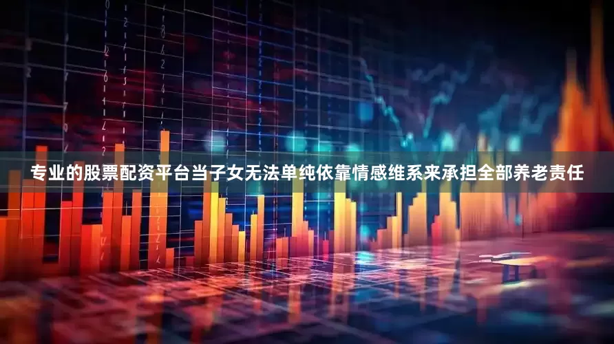 专业的股票配资平台当子女无法单纯依靠情感维系来承担全部养老责任