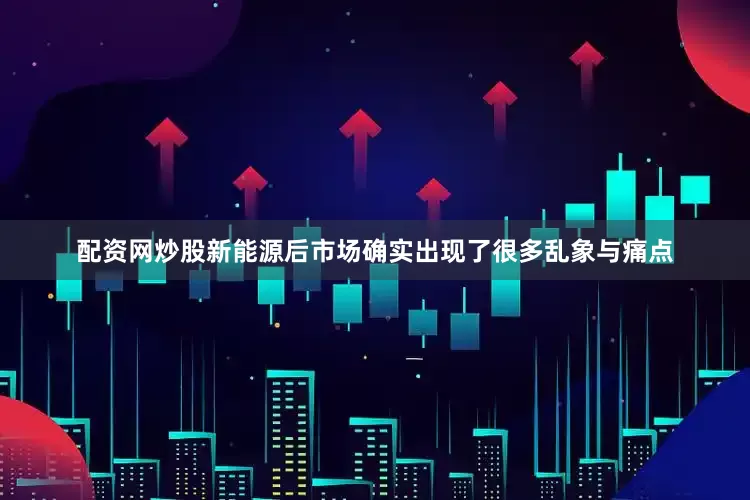 配资网炒股新能源后市场确实出现了很多乱象与痛点